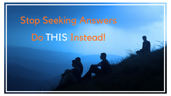 Stop seeking answers. Do THIS instead!